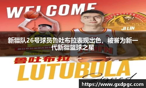 新疆队26号球员鲁吐布拉表现出色，被誉为新一代新疆篮球之星