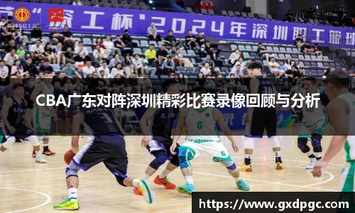 CBA广东对阵深圳精彩比赛录像回顾与分析